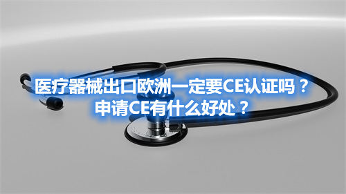 醫療器械出口歐洲一定要CE認證嗎？申請CE有什么好處？(圖1)