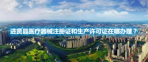 進(jìn)賢縣醫(yī)療器械注冊(cè)證和生產(chǎn)許可證在哪辦理？