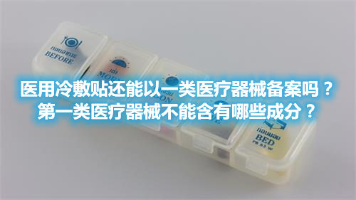 醫(yī)用冷敷貼還能以一類醫(yī)療器械備案嗎？第一類醫(yī)療器械不能含有哪些成分？