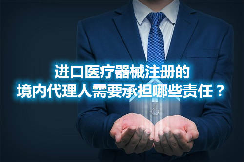 進口醫療器械注冊的境內代理人需要承擔哪些責任？(圖1)