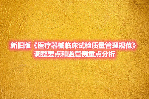 新舊版《醫療器械臨床試驗質量管理規范》調整要點和監管側重點分析(圖1)
