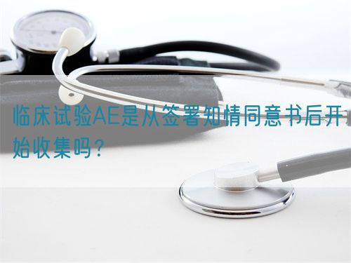 臨床試驗AE是從簽署知情同意書后開始收集嗎？(圖1)