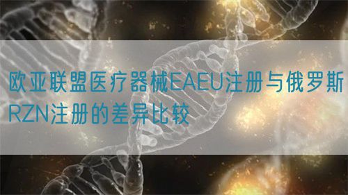 歐亞聯(lián)盟醫(yī)療器械EAEU注冊與俄羅斯RZN注冊的差異比較(圖1) 歐亞聯(lián)盟醫(yī)療器械EAEU注冊與俄羅斯RZN注冊的差異比較(圖1)