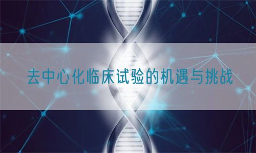 去中心化臨床試驗的機遇與挑戰(圖1) 去中心化臨床試驗的機遇與挑戰(圖1)