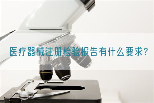 醫療器械注冊檢驗報告有什么要求?(圖1) 醫療器械注冊檢驗報告有什么要求?(圖1)