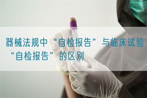 器械法規(guī)中“自檢報告”與臨床試驗“自檢報告”的區(qū)別(圖1) 器械法規(guī)中“自檢報告”與臨床試驗“自檢報告”的區(qū)別(圖1)