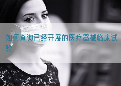 如何查詢已經開展的醫療器械臨床試驗(圖1) 如何查詢已經開展的醫療器械臨床試驗(圖1)