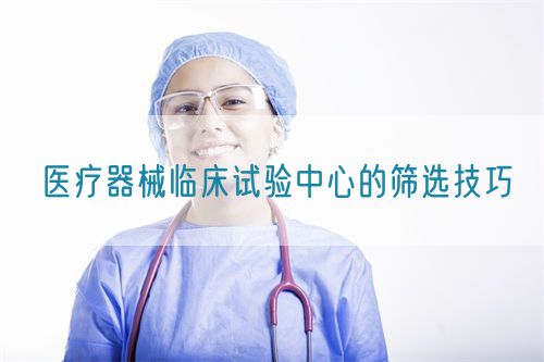 醫療器械臨床試驗中心的篩選技巧(圖1) 醫療器械臨床試驗中心的篩選技巧(圖1)