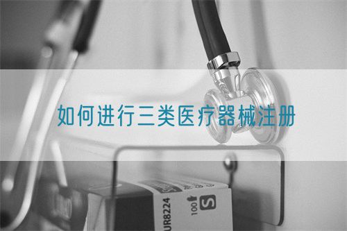 如何進行三類醫療器械注冊(圖1) 如何進行三類醫療器械注冊(圖1)