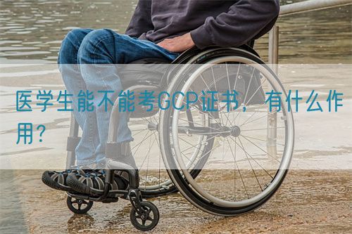 醫(yī)學生能不能考GCP證書，有什么作用？(圖1)