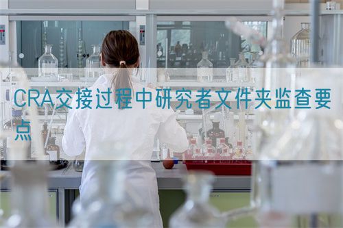 CRA交接過程中研究者文件夾監(jiān)查要點(圖1) CRA交接過程中研究者文件夾監(jiān)查要點(圖1)