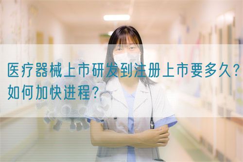 醫(yī)療器械上市研發(fā)到注冊(cè)上市要多久？如何加快進(jìn)程？(圖1)