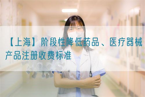 【上海】階段性降低藥品、醫(yī)療器械產(chǎn)品注冊收費(fèi)標(biāo)準(zhǔn)