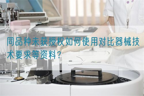 同品種臨床未獲授權如何使用對比器械技術要求等資料？(圖1)