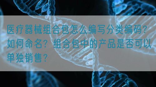 醫(yī)療器械組合包怎么編寫分類編碼？如何命名？組合包中的產(chǎn)品是否可以單獨銷售？(圖1)