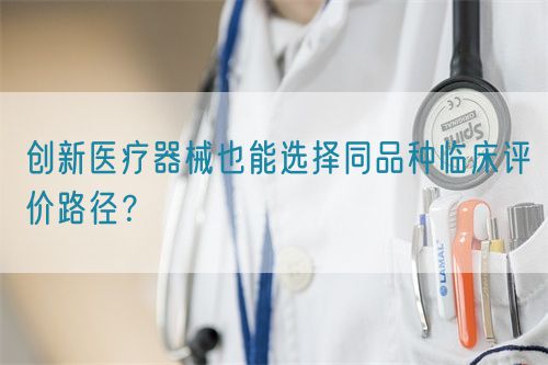 創(chuàng)新醫(yī)療器械也能選擇同品種臨床評(píng)價(jià)路徑?(圖1) 創(chuàng)新醫(yī)療器械也能選擇同品種臨床評(píng)價(jià)路徑?(圖1)