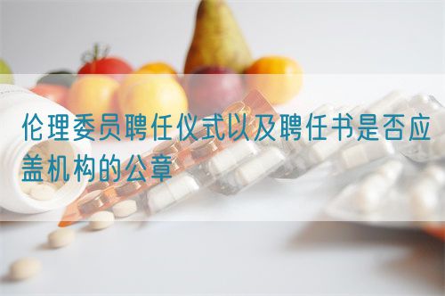 倫理委員聘任儀式以及聘任書是否應蓋機構的公章(圖1) 倫理委員聘任儀式以及聘任書是否應蓋機構的公章(圖1)