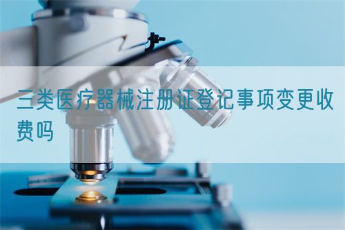 三類醫療器械注冊證登記事項變更收費嗎(圖1) 三類醫療器械注冊證登記事項變更收費嗎(圖1)