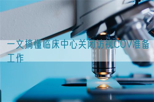 一文搞懂臨床中心關閉訪視COV準備工作(圖1) 一文搞懂臨床中心關閉訪視COV準備工作(圖1)