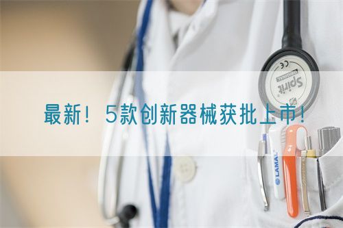 最新！5款創新器械獲批上市！