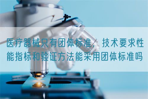 醫療器械只有團體標準，技術要求性能指標驗證方法能采用團體標準嗎(圖1)