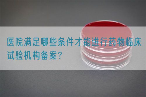 醫(yī)院滿足哪些條件才能進行藥物臨床試驗機構(gòu)備案？(圖1)