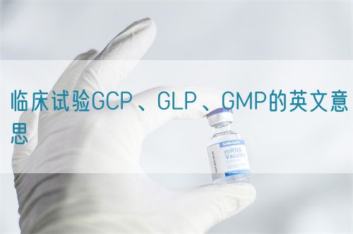 臨床試驗GCP、GLP、GMP的英文意思(圖1)
