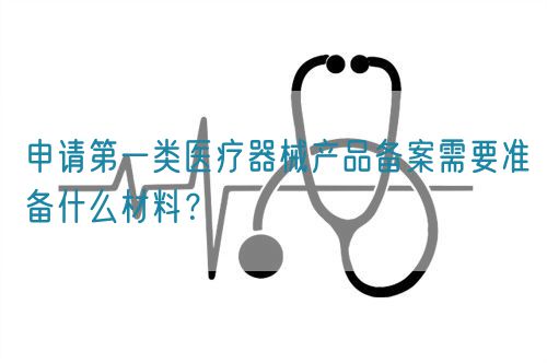 申請第一類醫療器械產品備案需要準備什么材料？(圖1)