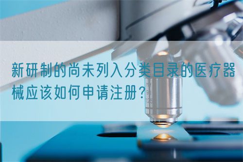 新研制的尚未列入分類目錄的醫(yī)療器械應該如何申請注冊？(圖1)