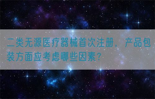 二類無(wú)源醫(yī)療器械首次注冊(cè)，產(chǎn)品包裝方面應(yīng)考慮哪些因素？(圖1)