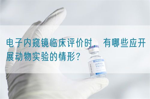 電子內窺鏡臨床評價時，有哪些應開展動物實驗的情形？(圖1)
