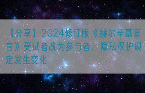 【分享】2024修訂版《赫爾辛基宣言》受試者改為參與者，隱私保護規(guī)定發(fā)生變化