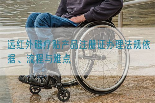 遠紅外磁療貼產品注冊證辦理法規依據、流程與難點(圖1)