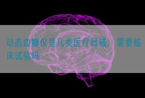 動態血糖儀是幾類醫療器械，需要臨床試驗嗎(圖1)