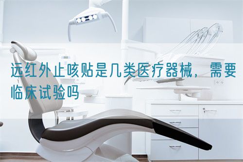 遠(yuǎn)紅外止咳貼是幾類醫(yī)療器械，需要臨床試驗嗎(圖1)