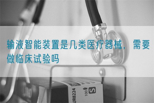 輸液智能裝置是幾類醫(yī)療器械，需要做臨床試驗嗎(圖1)