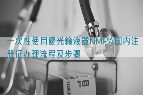 一次性使用避光輸液器NMPA國內注冊證辦理流程及步驟(圖1)