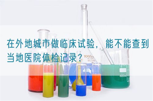 在外地城市做臨床試驗，能不能查到當地醫院體檢記錄？