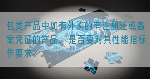 包類產品中如有外購的有注冊證或備案憑證的產品，是否要對其性能指標作要求？