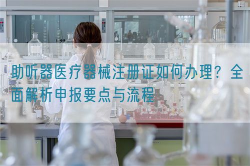 助聽器醫療器械注冊證如何辦理？全面解析申報要點與流程(圖1)