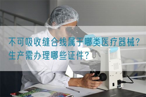 不可吸收縫合線屬于哪類醫(yī)療器械？生產(chǎn)需辦理哪些證件？(圖1)
