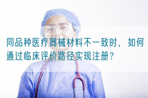同品種醫療器械材料不一致時，如何通過臨床評價路徑實現注冊？(圖1)