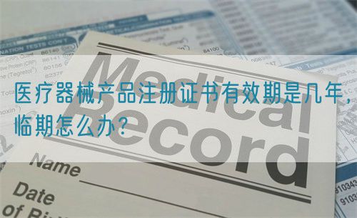 醫(yī)療器械產(chǎn)品注冊證書有效期是幾年，臨期怎么辦？(圖1)