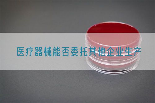 醫療器械能否委托其他企業生產(圖1)