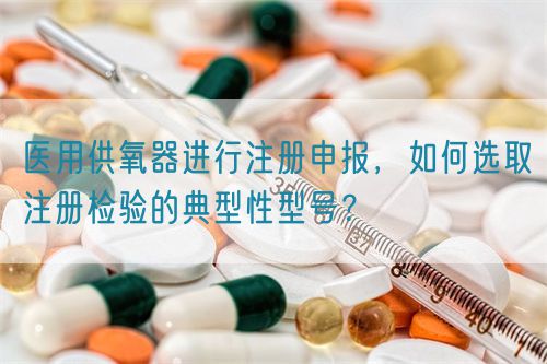 醫用供氧器進行注冊申報，如何選取注冊檢驗的典型性型號？(圖1)
