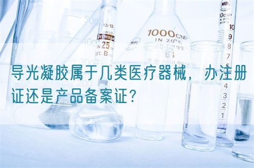 導光凝膠屬于幾類醫(yī)療器械，辦注冊證還是產(chǎn)品備案證？(圖1)