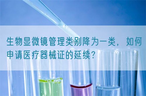 生物顯微鏡管理類別降為一類，如何申請(qǐng)醫(yī)療器械證的延續(xù)？(圖1)