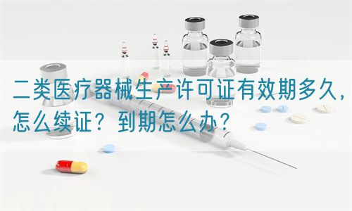二類醫療器械生產許可證有效期多久，怎么續證？到期怎么辦？(圖1)