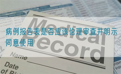 病例報告表是否應(yīng)該倫理審查并明示同意使用