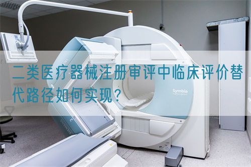 二類醫療器械注冊審評中臨床評價替代路徑如何實現？(圖1)